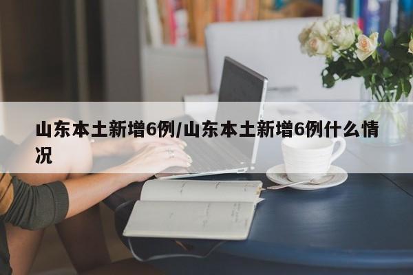 山东本土新增6例/山东本土新增6例什么情况