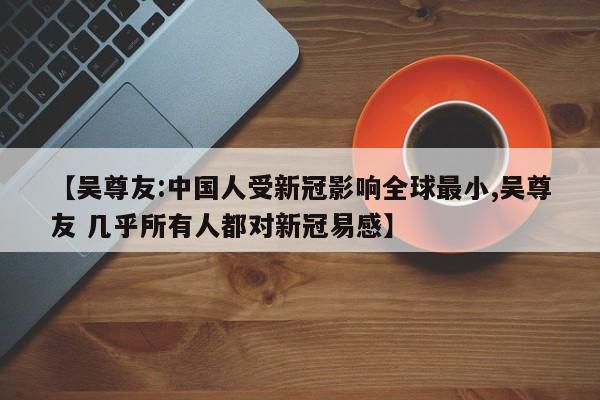 【吴尊友:中国人受新冠影响全球最小,吴尊友 几乎所有人都对新冠易感】