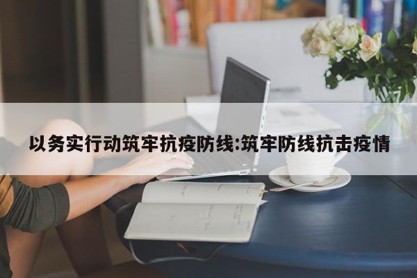 以务实行动筑牢抗疫防线:筑牢防线抗击疫情
