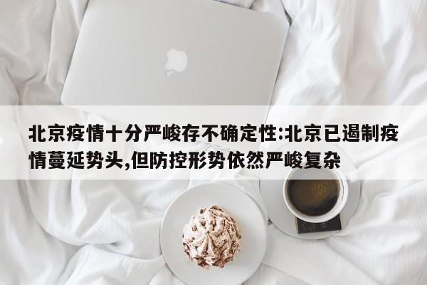北京疫情十分严峻存不确定性:北京已遏制疫情蔓延势头,但防控形势依然严峻复杂