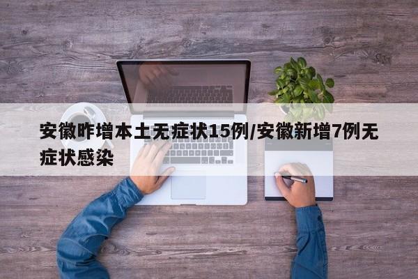 安徽昨增本土无症状15例/安徽新增7例无症状感染