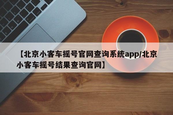 【北京小客车摇号官网查询系统app/北京小客车摇号结果查询官网】