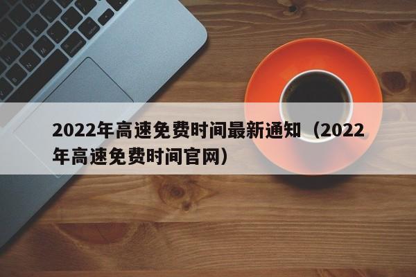 2022年高速免费时间最新通知(2022年高速免费时间官网)