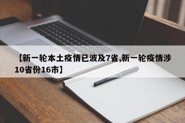 【新一轮本土疫情已波及7省,新一轮疫情涉10省份16市】