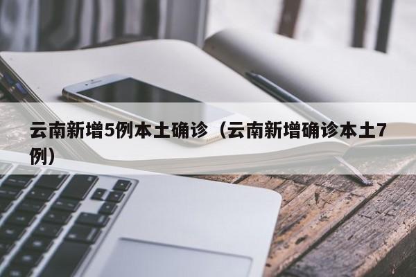 云南新增5例本土确诊（云南新增确诊本土7例）