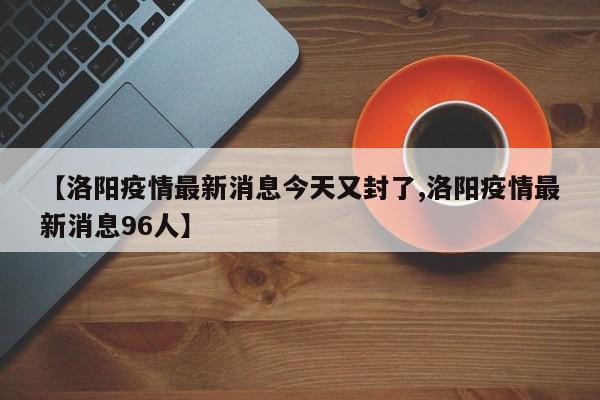 【洛阳疫情最新消息今天又封了,洛阳疫情最新消息96人】
