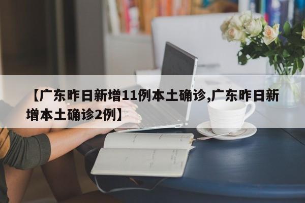 【广东昨日新增11例本土确诊,广东昨日新增本土确诊2例】