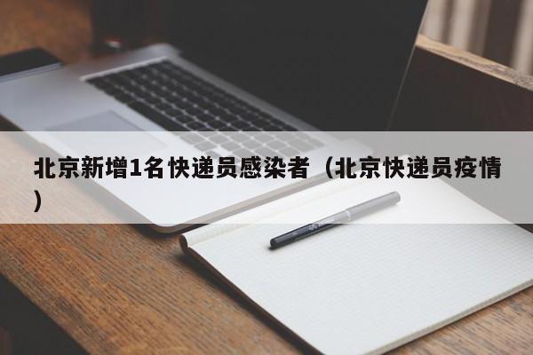 北京新增1名快递员感染者(北京快递员疫情)