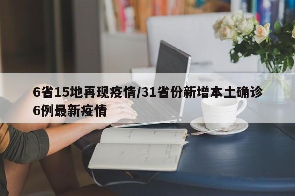 6省15地再现疫情/31省份新增本土确诊6例最新疫情