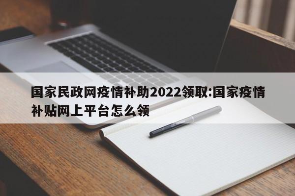 国家民政网疫情补助2022领取:国家疫情补贴网上平台怎么领