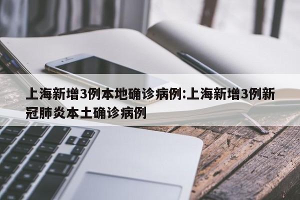 上海新增3例本地确诊病例:上海新增3例新冠肺炎本土确诊病例