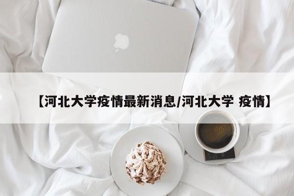 【河北大学疫情最新消息/河北大学 疫情】