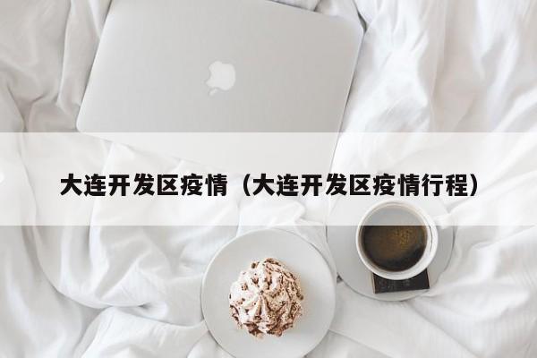 大连开发区疫情(大连开发区疫情行程)