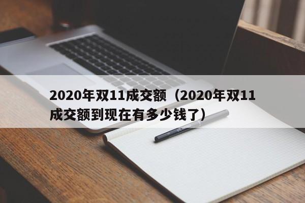2020年双11成交额(2020年双11成交额到现在有多少钱了)