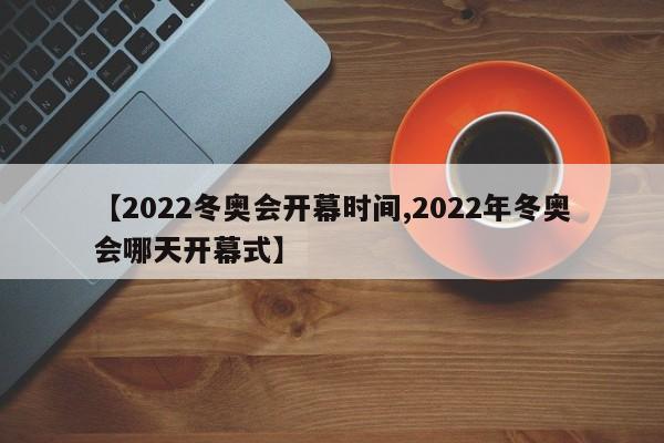 【2022冬奥会开幕时间,2022年冬奥会哪天开幕式】