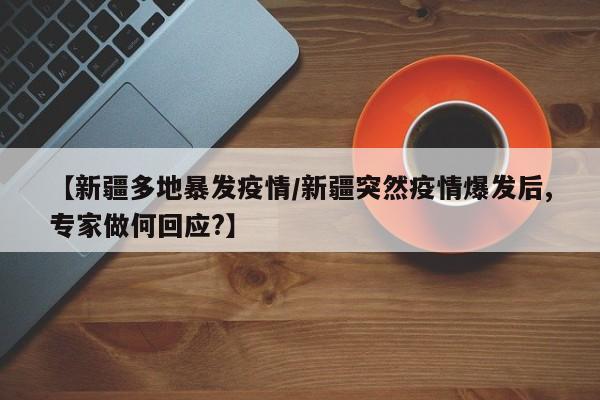 【新疆多地暴发疫情/新疆突然疫情爆发后,专家做何回应?】