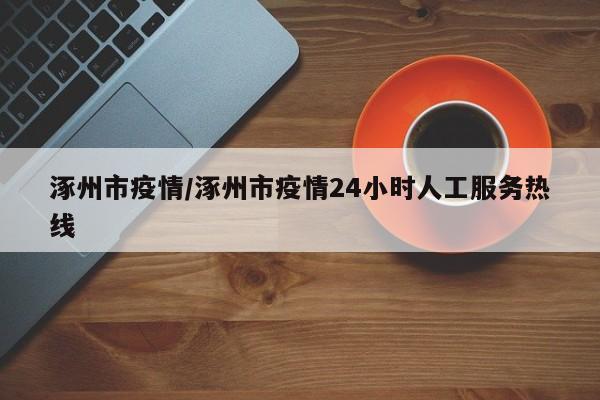 涿州市疫情/涿州市疫情24小时人工服务热线