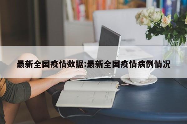最新全国疫情数据:最新全国疫情病例情况
