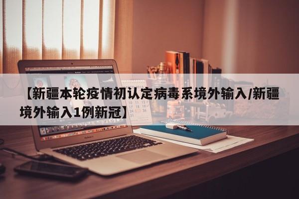 【新疆本轮疫情初认定病毒系境外输入/新疆境外输入1例新冠】