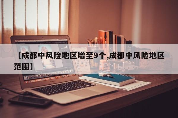 【成都中风险地区增至9个,成都中风险地区范围】