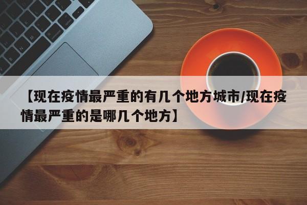 【现在疫情最严重的有几个地方城市/现在疫情最严重的是哪几个地方】
