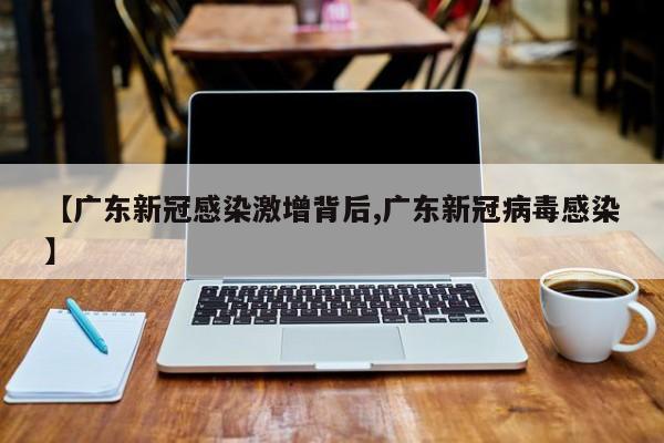 【广东新冠感染激增背后,广东新冠病毒感染】