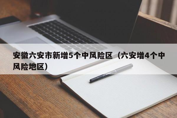 安徽六安市新增5个中风险区(六安增4个中风险地区)