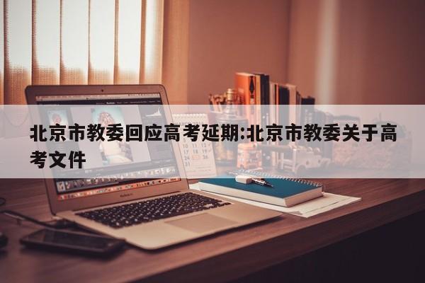 北京市教委回应高考延期:北京市教委关于高考文件