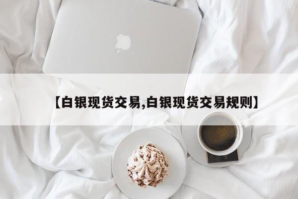 【白银现货交易,白银现货交易规则】