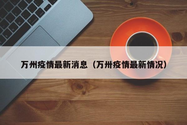 万州疫情最新消息(万卅疫情最新情况)