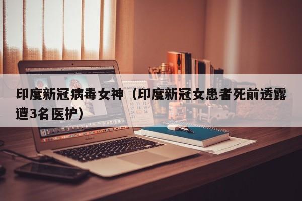 印度新冠病毒女神(印度新冠女患者死前透露遭3名医护)