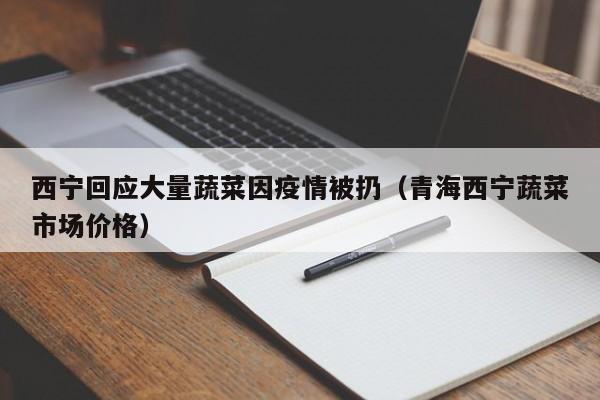 西宁回应大量蔬菜因疫情被扔(青海西宁蔬菜市场价格)