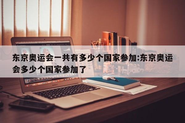 东京奥运会一共有多少个国家参加:东京奥运会多少个国家参加了
