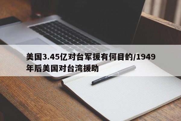 美国3.45亿对台军援有何目的/1949年后美国对台湾援助