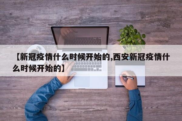 【新冠疫情什么时候开始的,西安新冠疫情什么时候开始的】