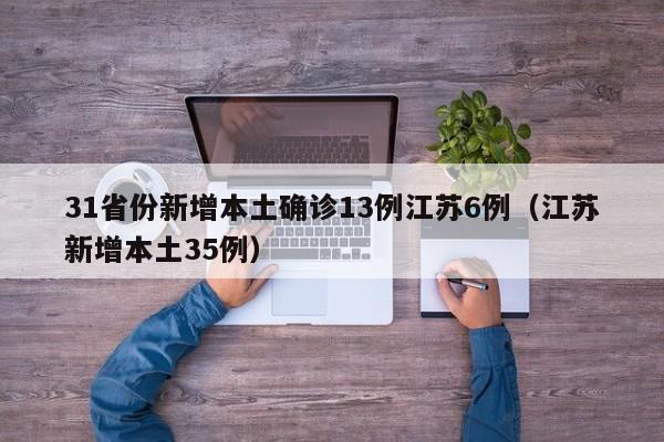31省份新增本土确诊13例江苏6例（江苏新增本土35例）