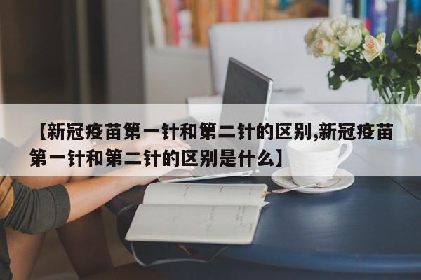 【新冠疫苗第一针和第二针的区别,新冠疫苗第一针和第二针的区别是什么】
