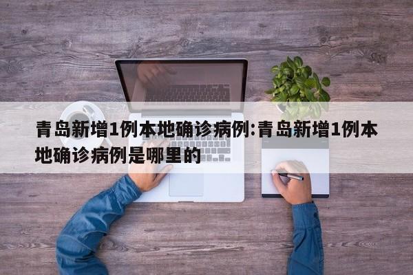 青岛新增1例本地确诊病例:青岛新增1例本地确诊病例是哪里的