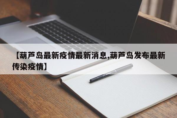 【葫芦岛最新疫情最新消息,葫芦岛发布最新传染疫情】