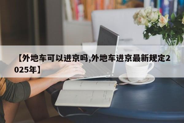 【外地车可以进京吗,外地车进京最新规定2025年】