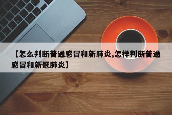 【怎么判断普通感冒和新肺炎,怎样判断普通感冒和新冠肺炎】
