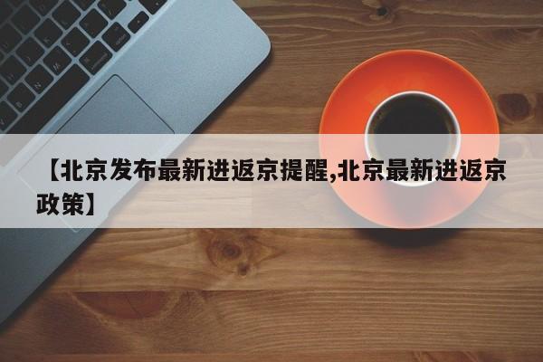 【北京发布最新进返京提醒,北京最新进返京政策】