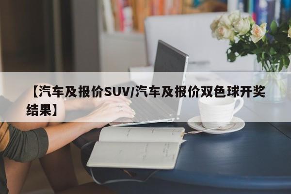 【汽车及报价SUV/汽车及报价双色球开奖结果】