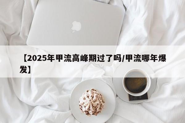 【2025年甲流高峰期过了吗/甲流哪年爆发】