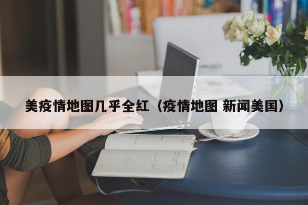 美疫情地图几乎全红(疫情地图 新闻美国)