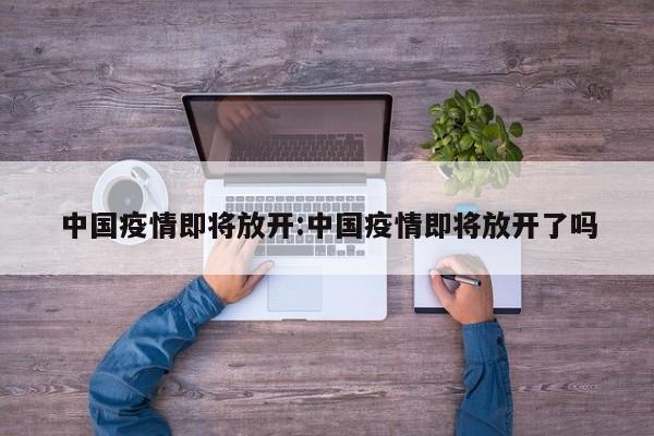 中国疫情即将放开:中国疫情即将放开了吗