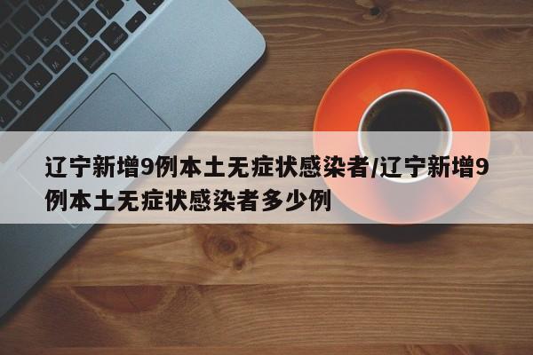 辽宁新增9例本土无症状感染者/辽宁新增9例本土无症状感染者多少例