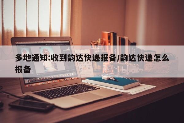 多地通知:收到韵达快递报备/韵达快递怎么报备