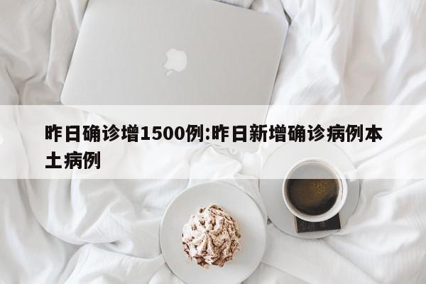 昨日确诊增1500例:昨日新增确诊病例本土病例