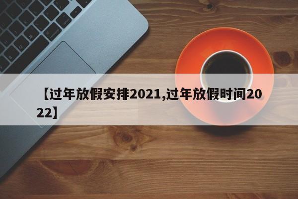 【过年放假安排2021,过年放假时间2022】